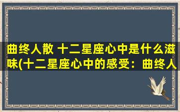 曲终人散 十二星座心中是什么滋味(十二星座心中的感受：曲终人散，留下的是什么？)